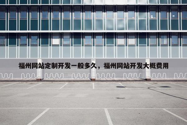 福州网站定制开发一般多久，福州网站开发大概费用