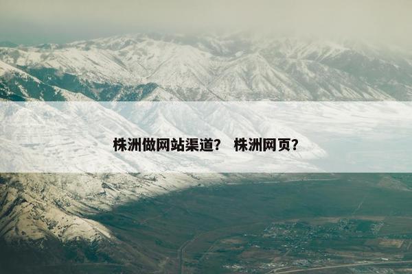株洲做网站渠道？ 株洲网页？