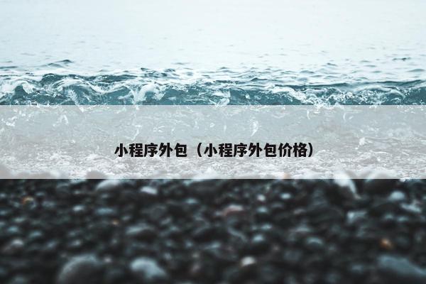 小程序外包（小程序外包价格）