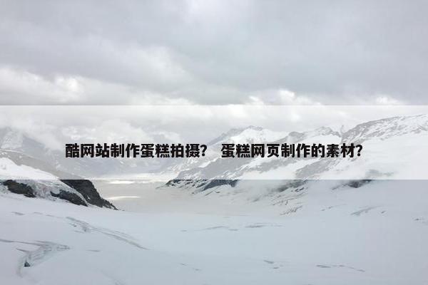 酷网站制作蛋糕拍摄？ 蛋糕网页制作的素材？