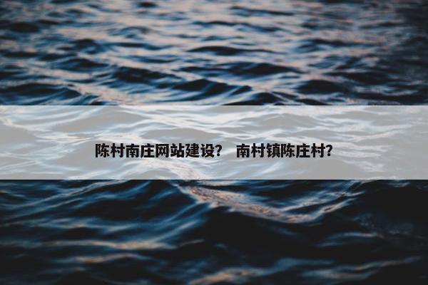 陈村南庄网站建设？ 南村镇陈庄村？