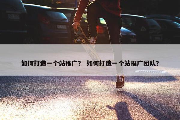 如何打造一个站推广？ 如何打造一个站推广团队？