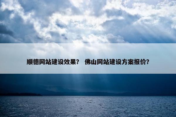 顺德网站建设效果？ 佛山网站建设方案报价？