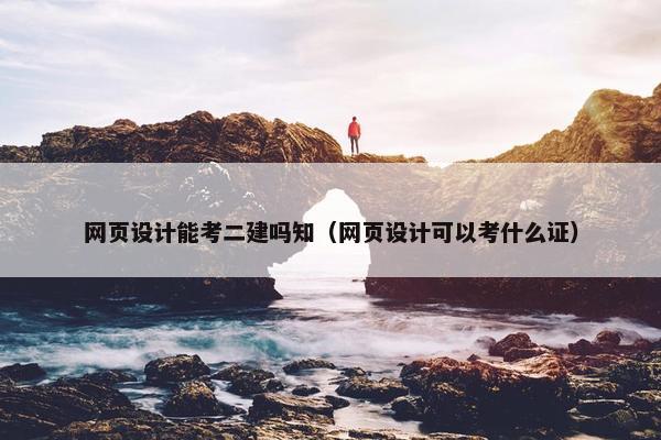 网页设计能考二建吗知（网页设计可以考什么证）