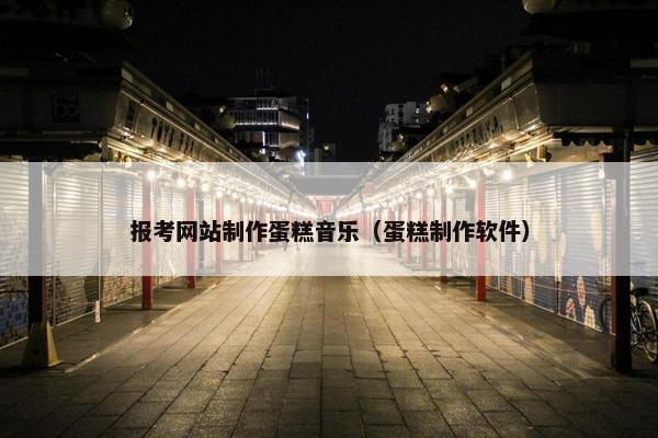 报考网站制作蛋糕音乐（蛋糕制作软件）