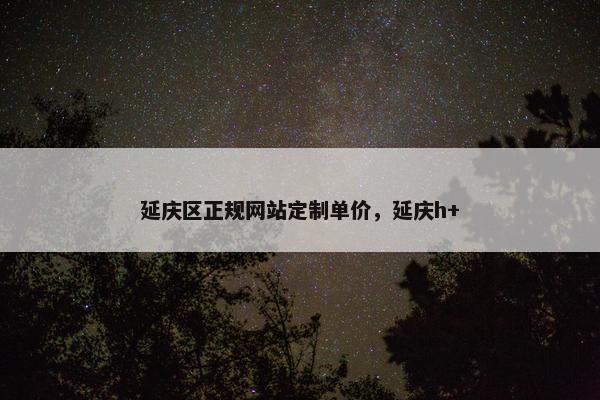 延庆区正规网站定制单价，延庆h+