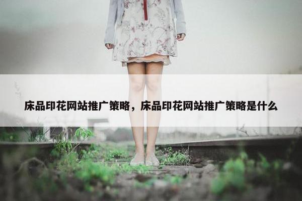 床品印花网站推广策略，床品印花网站推广策略是什么