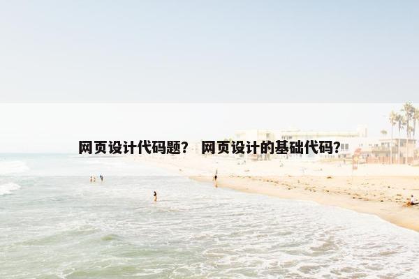 网页设计代码题？ 网页设计的基础代码？