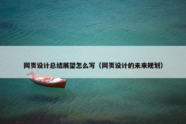 网页设计总结展望怎么写（网页设计的未来规划）
