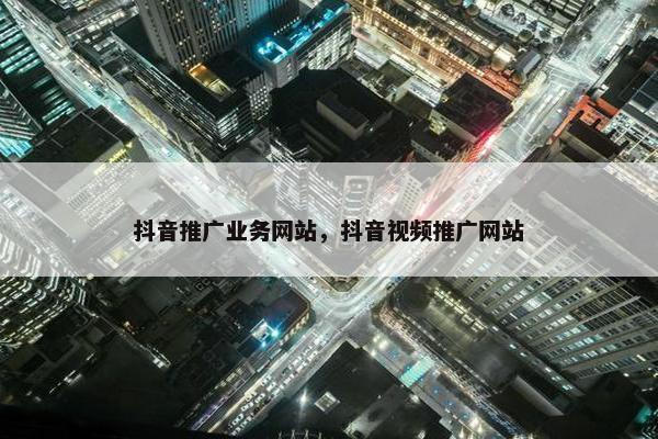 抖音推广业务网站，抖音视频推广网站