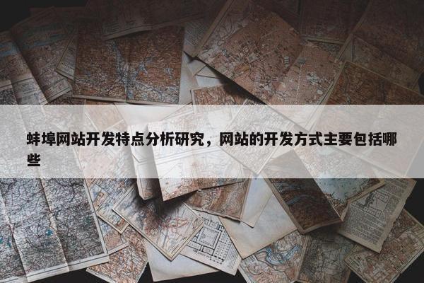 蚌埠网站开发特点分析研究，网站的开发方式主要包括哪些
