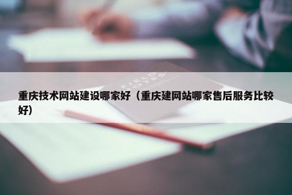 重庆技术网站建设哪家好（重庆建网站哪家售后服务比较好）