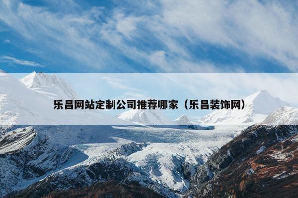 乐昌网站定制公司推荐哪家（乐昌装饰网）