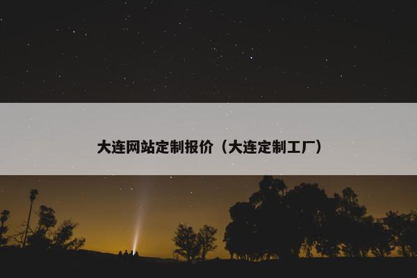 大连网站定制报价（大连定制工厂）