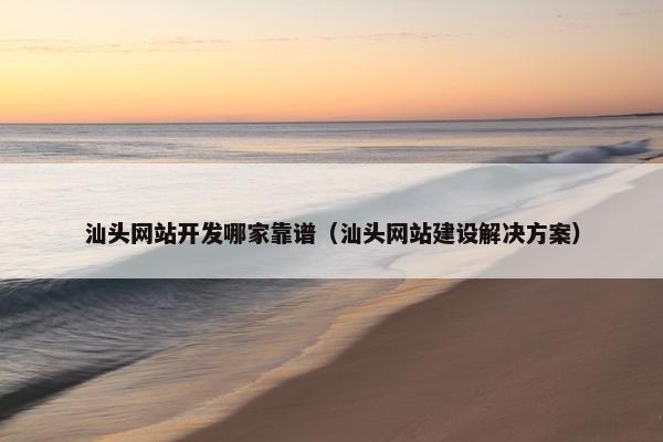 汕头网站开发哪家靠谱（汕头网站建设解决方案）