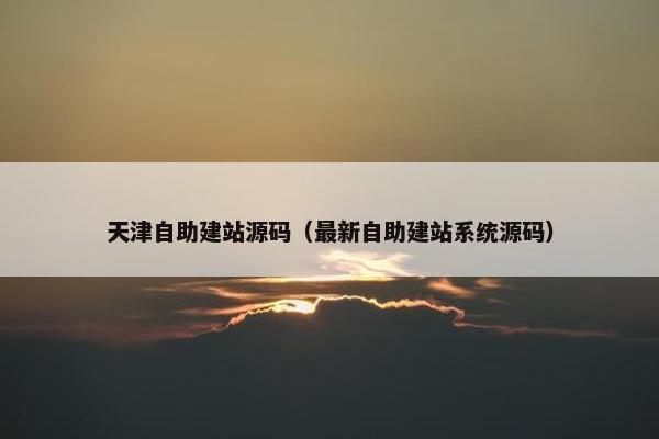 天津自助建站源码（最新自助建站系统源码）