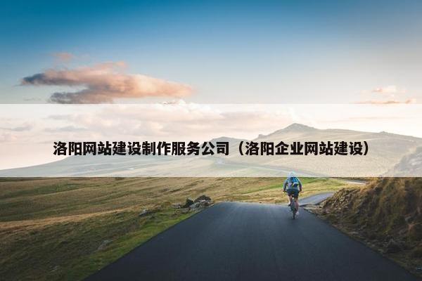 洛阳网站建设制作服务公司（洛阳企业网站建设）