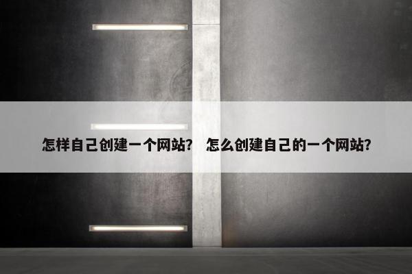 怎样自己创建一个网站？ 怎么创建自己的一个网站？