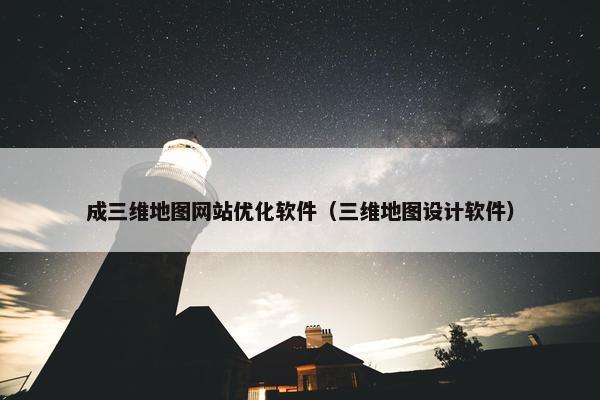 成三维地图网站优化软件（三维地图设计软件）