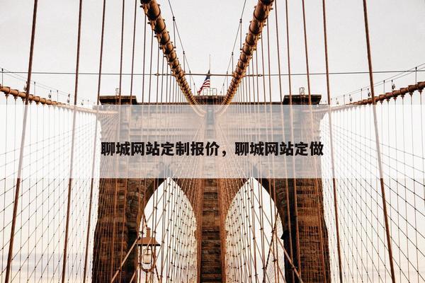 聊城网站定制报价，聊城网站定做