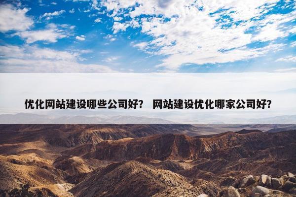 优化网站建设哪些公司好？ 网站建设优化哪家公司好？