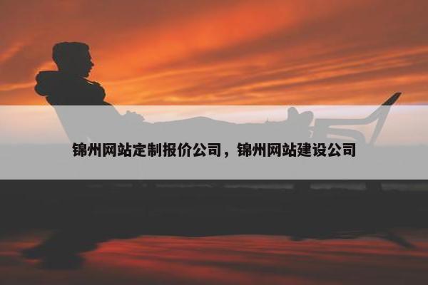 锦州网站定制报价公司，锦州网站建设公司