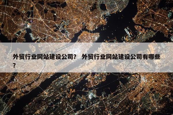 外贸行业网站建设公司？ 外贸行业网站建设公司有哪些？