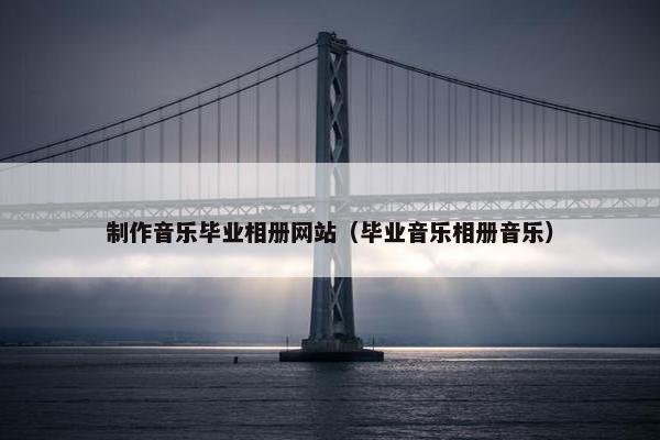 制作音乐毕业相册网站（毕业音乐相册音乐）