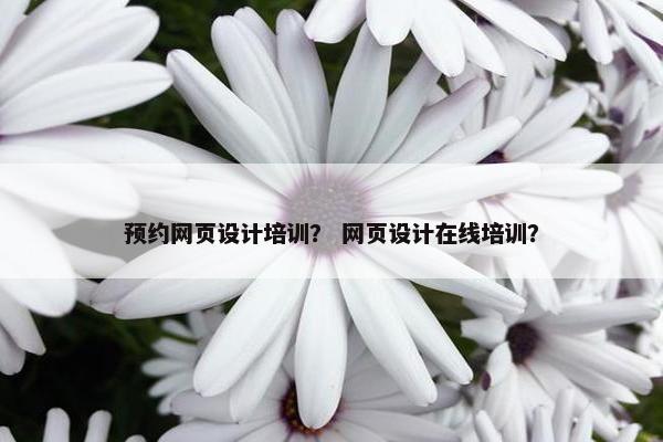 预约网页设计培训？ 网页设计在线培训？