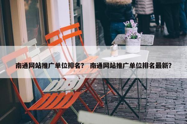 南通网站推广单位排名？ 南通网站推广单位排名最新？