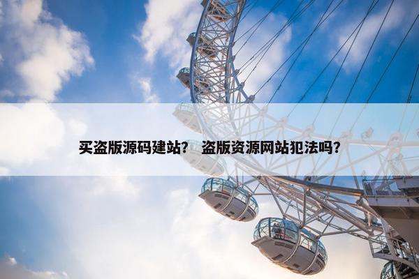 买盗版源码建站？ 盗版资源网站犯法吗？