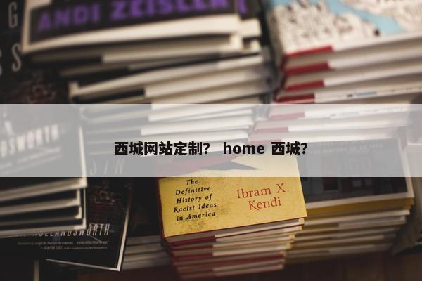西城网站定制？ home 西城？