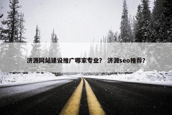 济源网站建设推广哪家专业？ 济源seo推荐？