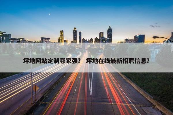 坪地网站定制哪家强？ 坪地在线最新招聘信息？