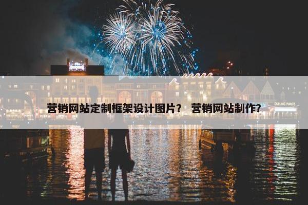 营销网站定制框架设计图片？ 营销网站制作？