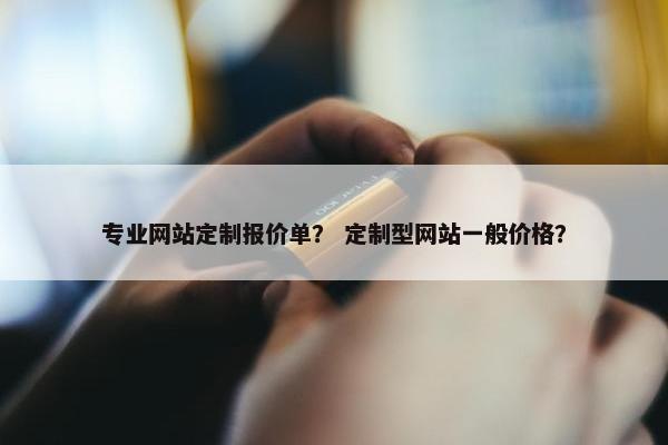 专业网站定制报价单？ 定制型网站一般价格？