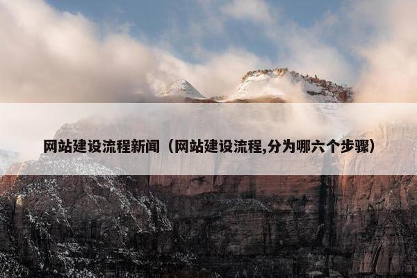 网站建设流程新闻（网站建设流程,分为哪六个步骤）