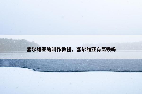 塞尔维亚站制作教程，塞尔维亚有高铁吗