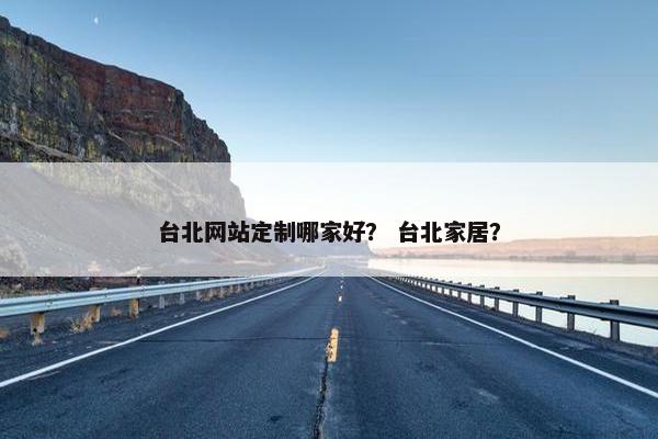 台北网站定制哪家好？ 台北家居？