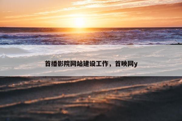 首播影院网站建设工作，首映网y