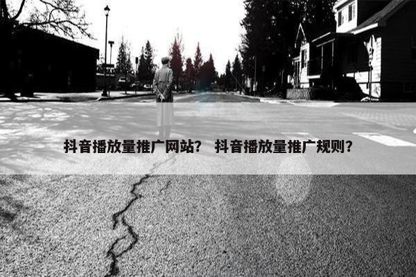 抖音播放量推广网站？ 抖音播放量推广规则？