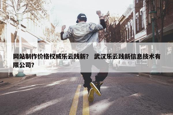 网站制作价格权威乐云践新？ 武汉乐云践新信息技术有限公司？