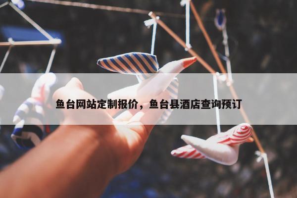 鱼台网站定制报价，鱼台县酒店查询预订