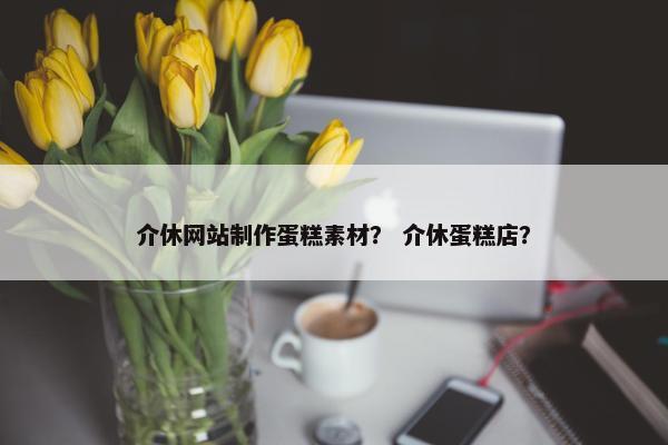 介休网站制作蛋糕素材？ 介休蛋糕店？