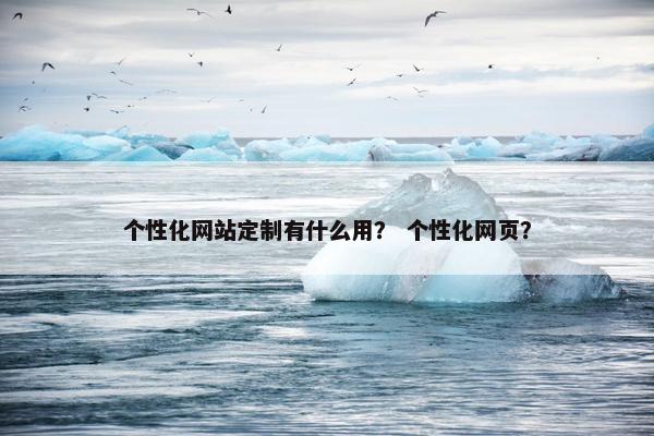 个性化网站定制有什么用？ 个性化网页？