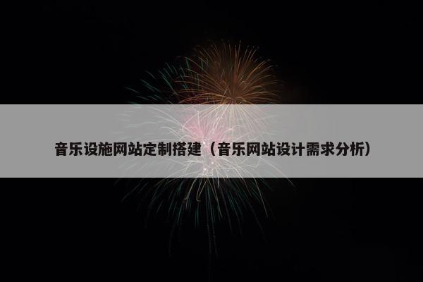 音乐设施网站定制搭建（音乐网站设计需求分析）