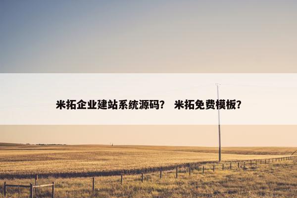 米拓企业建站系统源码？ 米拓免费模板？