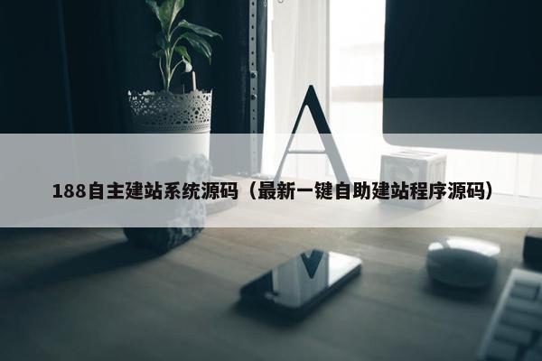 188自主建站系统源码（最新一键自助建站程序源码）