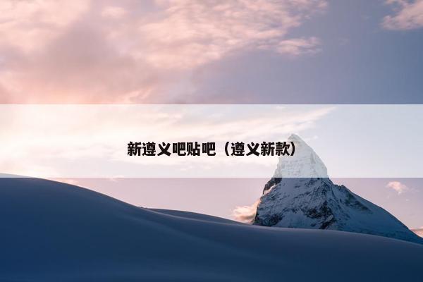 新遵义吧贴吧（遵义新款）
