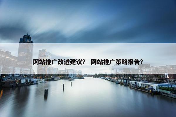 网站推广改进建议？ 网站推广策略报告？